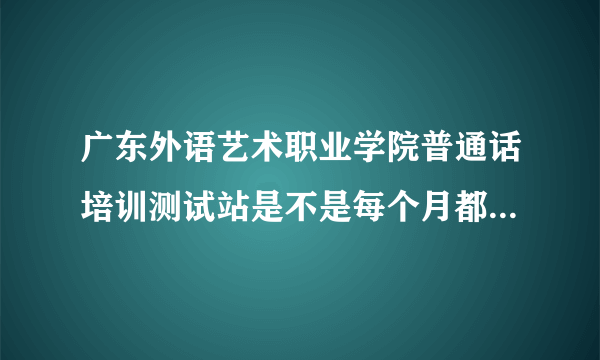 广东外语艺术职业学院普通话培训测试站是不是每个月都能考普通话？