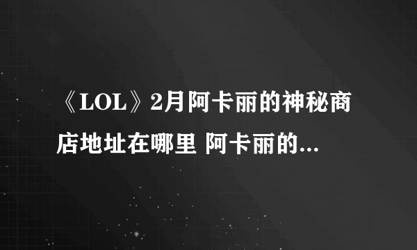 《LOL》2月阿卡丽的神秘商店地址在哪里 阿卡丽的神秘商店介绍
