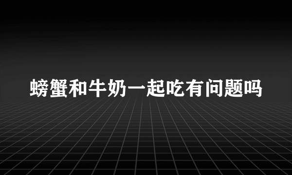 螃蟹和牛奶一起吃有问题吗