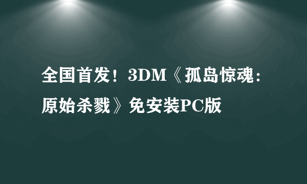 全国首发！3DM《孤岛惊魂：原始杀戮》免安装PC版