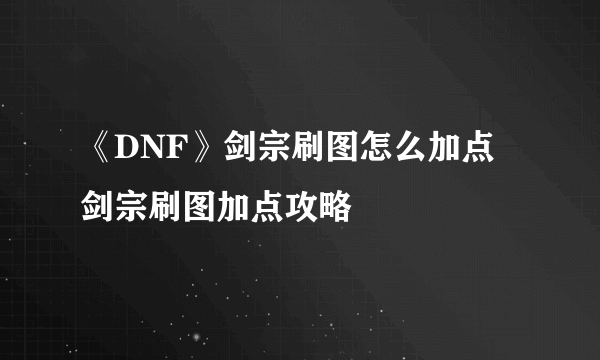 《DNF》剑宗刷图怎么加点 剑宗刷图加点攻略