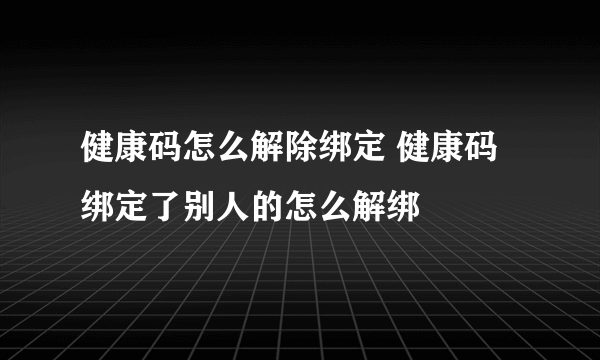 健康码怎么解除绑定 健康码绑定了别人的怎么解绑