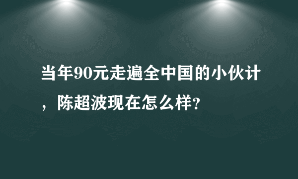 当年90元走遍全中国的小伙计，陈超波现在怎么样？