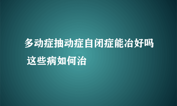 多动症抽动症自闭症能冶好吗 这些病如何治