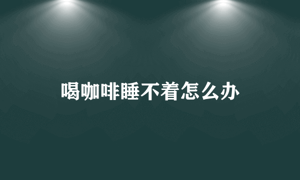 喝咖啡睡不着怎么办