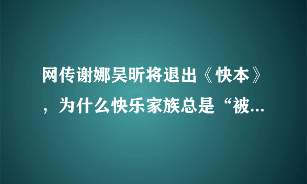 网传谢娜吴昕将退出《快本》，为什么快乐家族总是“被解散”？