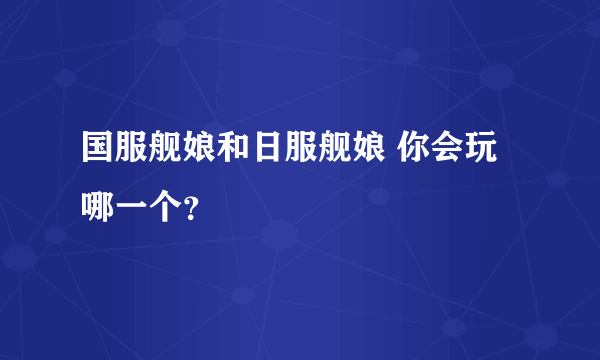 国服舰娘和日服舰娘 你会玩哪一个？