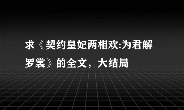 求《契约皇妃两相欢:为君解罗裳》的全文，大结局