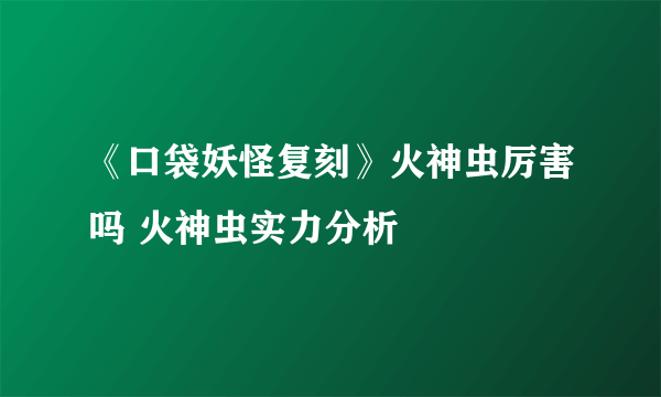 《口袋妖怪复刻》火神虫厉害吗 火神虫实力分析