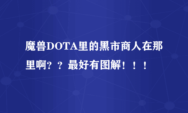 魔兽DOTA里的黑市商人在那里啊？？最好有图解！！！