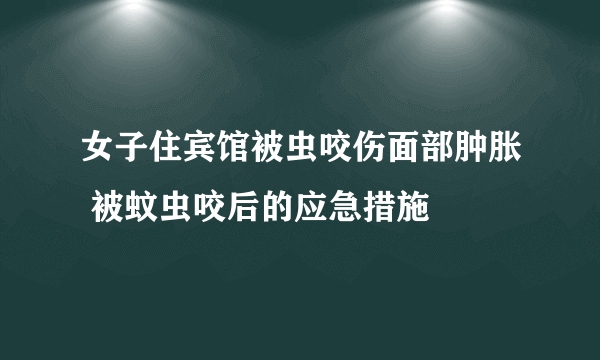 女子住宾馆被虫咬伤面部肿胀 被蚊虫咬后的应急措施