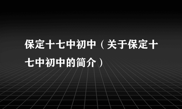 保定十七中初中（关于保定十七中初中的简介）