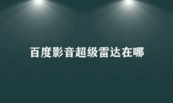 百度影音超级雷达在哪