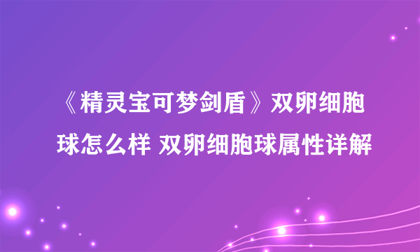《精灵宝可梦剑盾》双卵细胞球怎么样 双卵细胞球属性详解