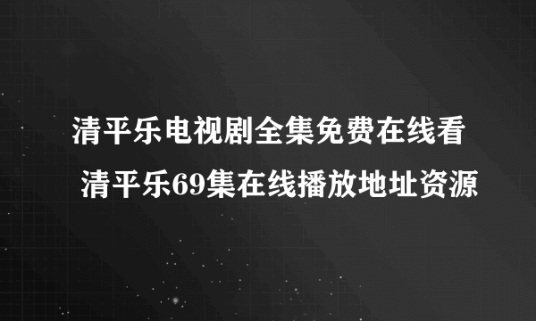 清平乐电视剧全集免费在线看 清平乐69集在线播放地址资源