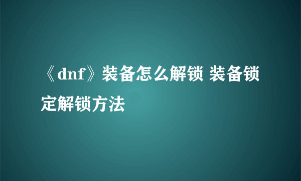 《dnf》装备怎么解锁 装备锁定解锁方法