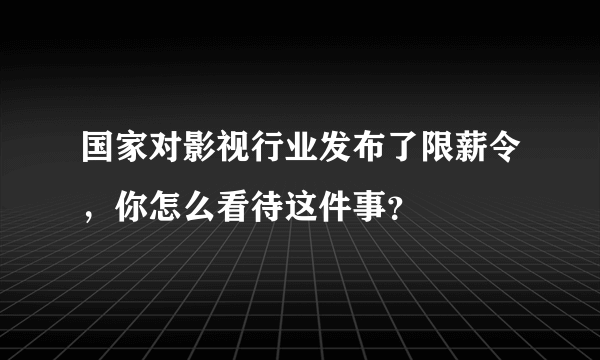 国家对影视行业发布了限薪令，你怎么看待这件事？