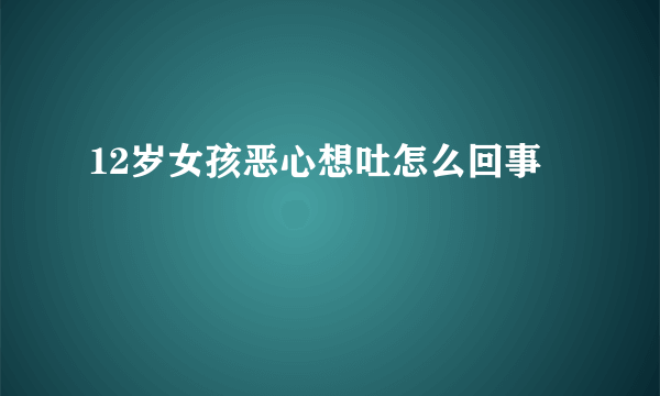 12岁女孩恶心想吐怎么回事
