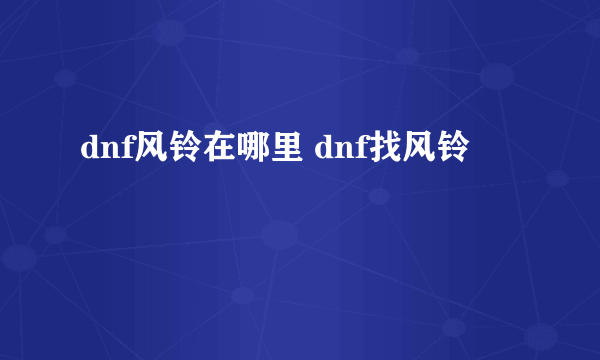dnf风铃在哪里 dnf找风铃