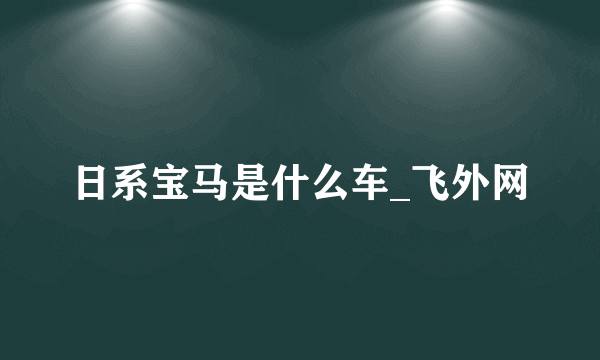 日系宝马是什么车_飞外网
