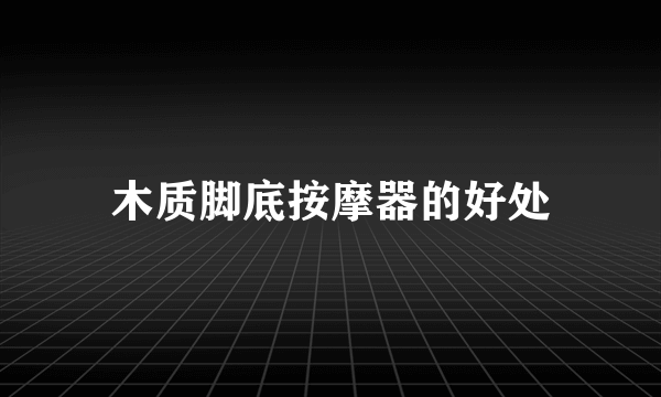 木质脚底按摩器的好处