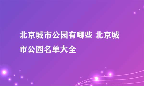 北京城市公园有哪些 北京城市公园名单大全