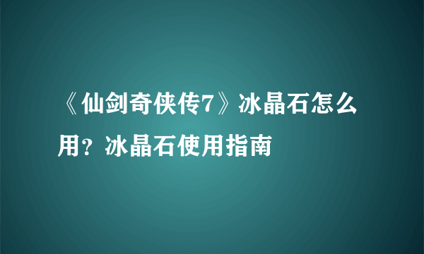 《仙剑奇侠传7》冰晶石怎么用？冰晶石使用指南