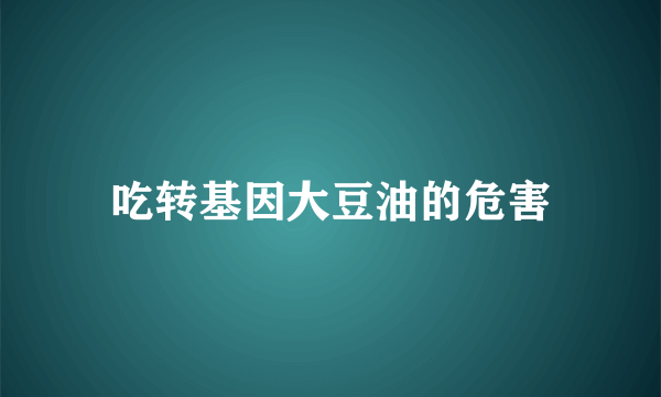 吃转基因大豆油的危害