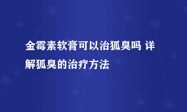金霉素软膏可以治狐臭吗 详解狐臭的治疗方法