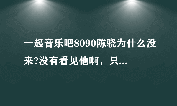 一起音乐吧8090陈骁为什么没来?没有看见他啊，只有6个人