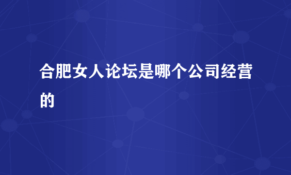 合肥女人论坛是哪个公司经营的