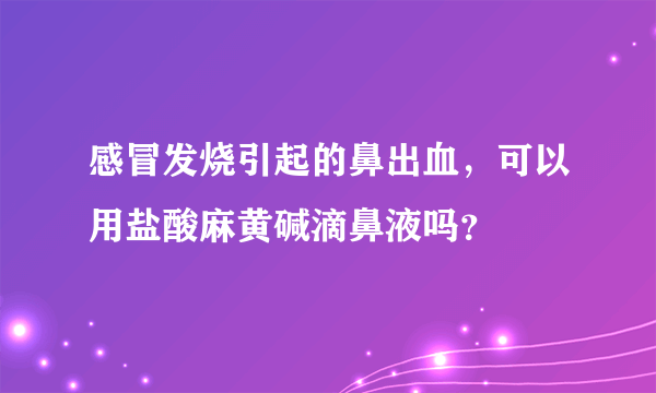 感冒发烧引起的鼻出血，可以用盐酸麻黄碱滴鼻液吗？
