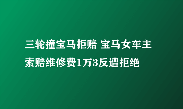 三轮撞宝马拒赔 宝马女车主索赔维修费1万3反遭拒绝