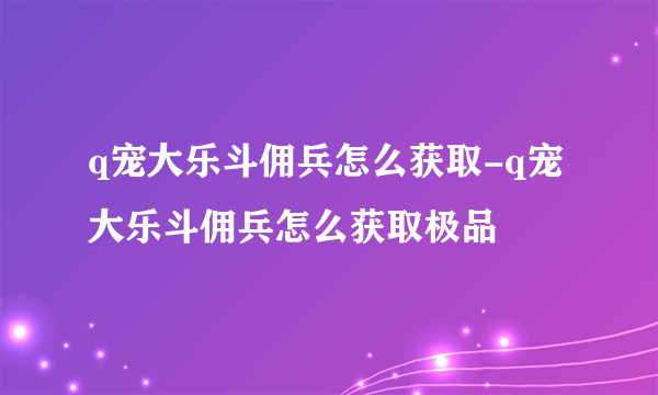 q宠大乐斗佣兵怎么获取-q宠大乐斗佣兵怎么获取极品
