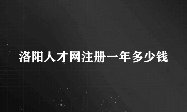 洛阳人才网注册一年多少钱