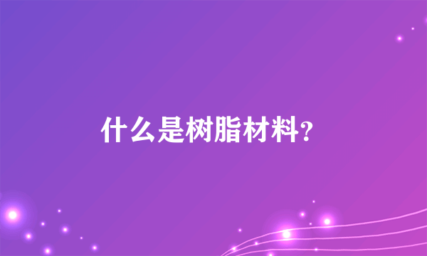 什么是树脂材料？