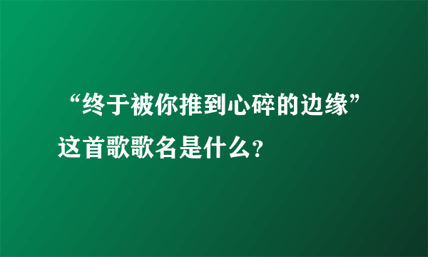 “终于被你推到心碎的边缘”这首歌歌名是什么？