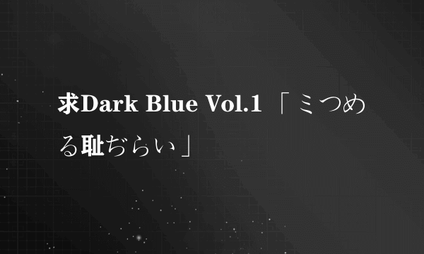 求Dark Blue Vol.1 「ミつめる耻ぢらい」