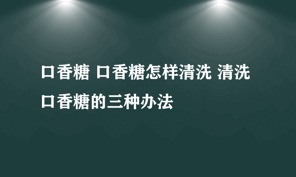 口香糖 口香糖怎样清洗 清洗口香糖的三种办法