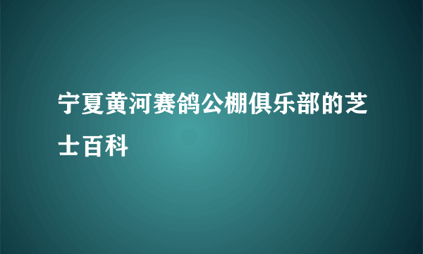 宁夏黄河赛鸽公棚俱乐部的芝士百科