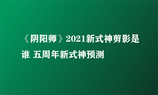 《阴阳师》2021新式神剪影是谁 五周年新式神预测