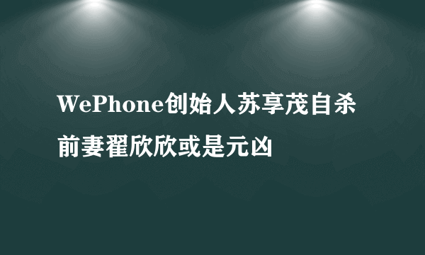 WePhone创始人苏享茂自杀 前妻翟欣欣或是元凶