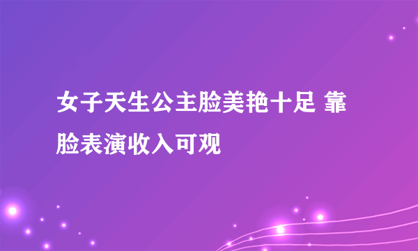 女子天生公主脸美艳十足 靠脸表演收入可观