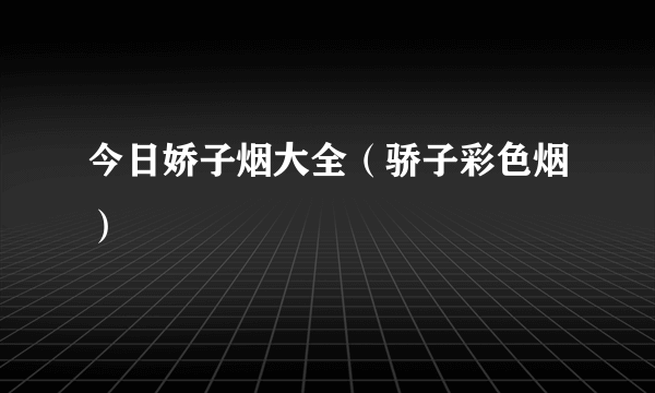 今日娇子烟大全（骄子彩色烟）