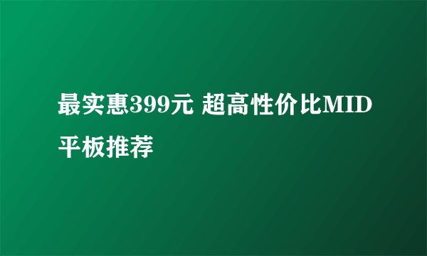 最实惠399元 超高性价比MID平板推荐