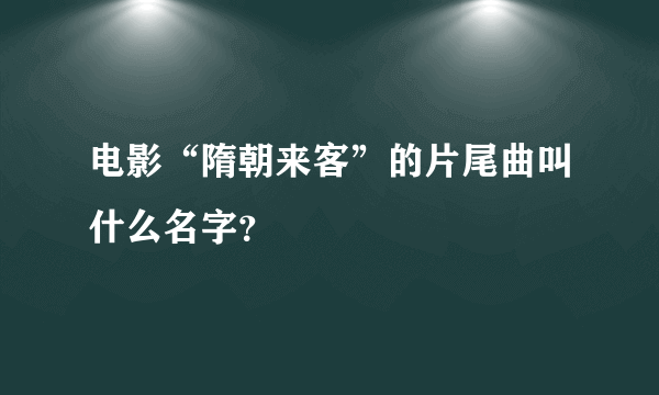 电影“隋朝来客”的片尾曲叫什么名字？