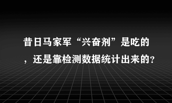 昔日马家军“兴奋剂”是吃的，还是靠检测数据统计出来的？