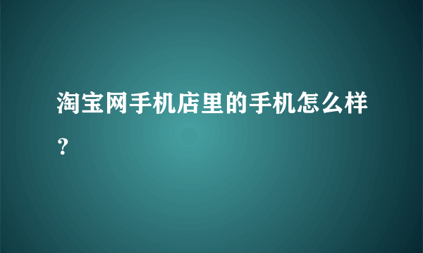 淘宝网手机店里的手机怎么样？