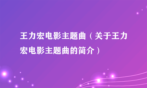 王力宏电影主题曲（关于王力宏电影主题曲的简介）