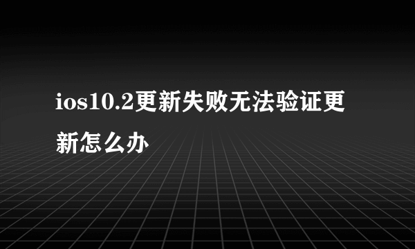 ios10.2更新失败无法验证更新怎么办